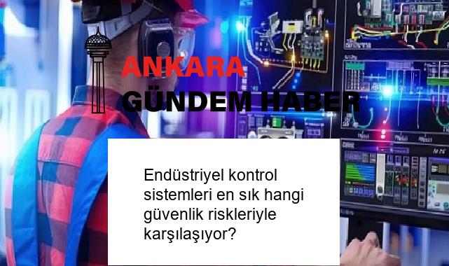 Endüstriyel kontrol sistemleri en sık hangi güvenlik riskleriyle karşılaşıyor?