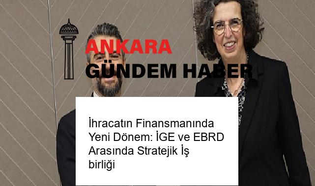 İhracatın Finansmanında Yeni Dönem: İGE ve EBRD Arasında Stratejik İş birliği