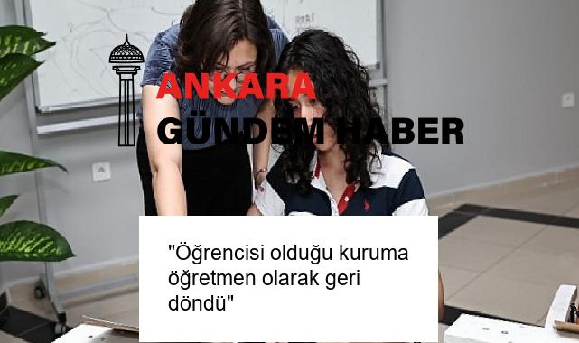 “Öğrencisi olduğu kuruma öğretmen olarak geri döndü”