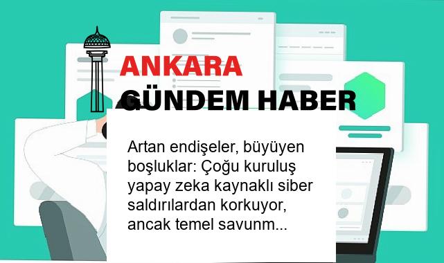 Artan endişeler, büyüyen boşluklar: Çoğu kuruluş yapay zeka kaynaklı siber saldırılardan korkuyor, ancak temel savunma mekanizmalarından yoksun
