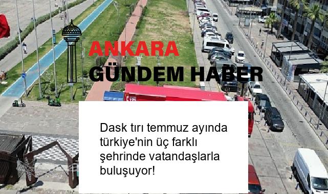 Dask tırı temmuz ayında türkiye’nin üç farklı şehrinde vatandaşlarla buluşuyor!