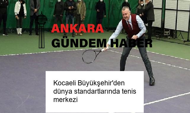 Kocaeli Büyükşehir’den dünya standartlarında tenis merkezi