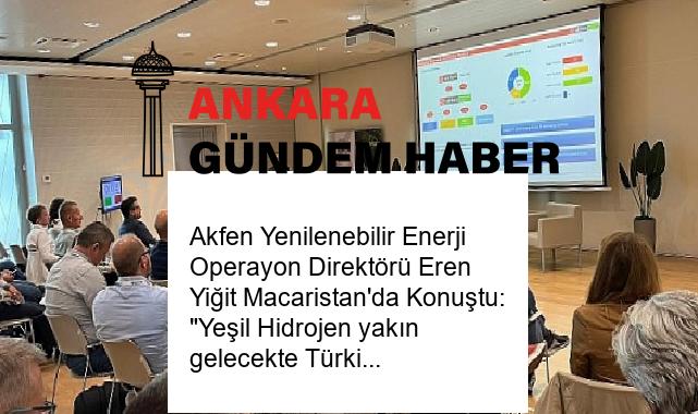 Akfen Yenilenebilir Enerji Operayon Direktörü Eren Yiğit Macaristan’da Konuştu: “Yeşil Hidrojen yakın gelecekte Türkiye’nin enerji bağımsızlığına katkı sağlayacak”