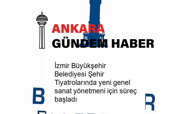İzmir Büyükşehir Belediyesi Şehir Tiyatrolarında yeni genel sanat yönetmeni için süreç başladı