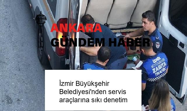İzmir Büyükşehir Belediyesi’nden servis araçlarına sıkı denetim