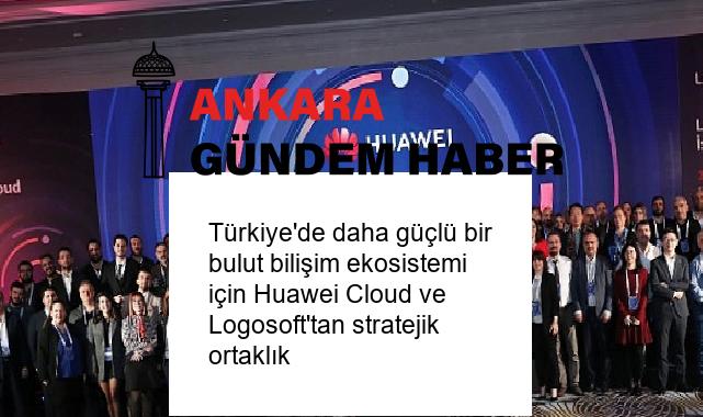 Türkiye’de daha güçlü bir bulut bilişim ekosistemi için Huawei Cloud ve Logosoft’tan stratejik ortaklık