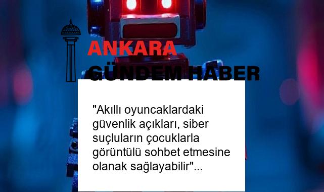 “Akıllı oyuncaklardaki güvenlik açıkları, siber suçluların çocuklarla görüntülü sohbet etmesine olanak sağlayabilir”