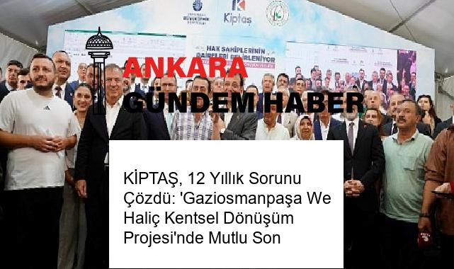 KİPTAŞ, 12 Yıllık Sorunu Çözdü: ‘Gaziosmanpaşa We Haliç Kentsel Dönüşüm Projesi’nde Mutlu Son