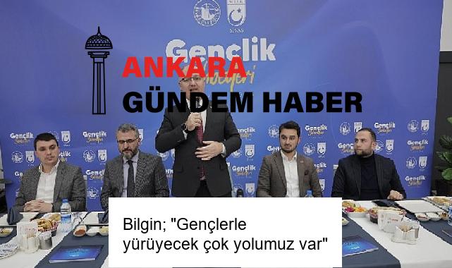 Bilgin; “Gençlerle yürüyecek çok yolumuz var”