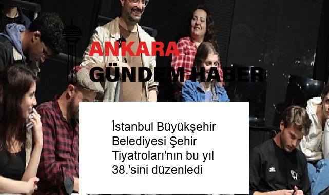 İstanbul Büyükşehir Belediyesi Şehir Tiyatroları’nın bu yıl 38.’sini düzenledi