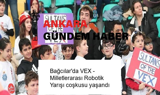 Bağcılar’da VEX – Milletlerarası Robotik Yarışı coşkusu yaşandı