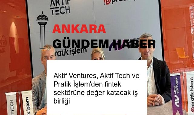 Aktif Ventures, Aktif Tech ve Pratik İşlem’den fintek sektörüne değer katacak iş birliği