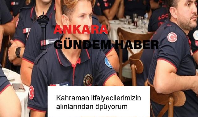 Kahraman itfaiyecilerimizin alınlarından öpüyorum