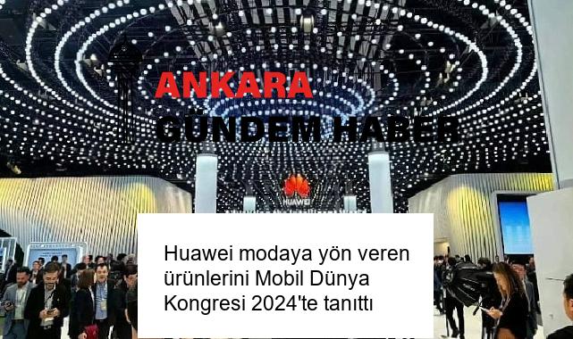 Huawei modaya yön veren ürünlerini Mobil Dünya Kongresi 2024’te tanıttı