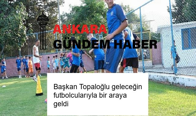 Başkan Topaloğlu geleceğin futbolcularıyla bir araya geldi