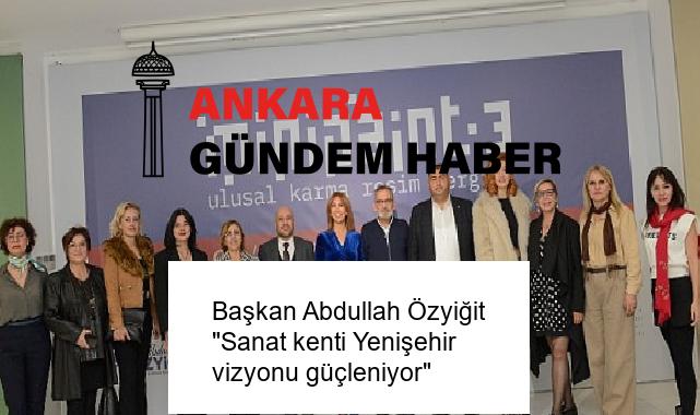 Başkan Abdullah Özyiğit “Sanat kenti Yenişehir vizyonu güçleniyor”
