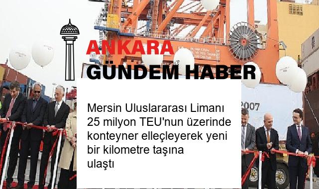 Mersin Uluslararası Limanı 25 milyon TEU’nun üzerinde konteyner elleçleyerek yeni bir kilometre taşına ulaştı