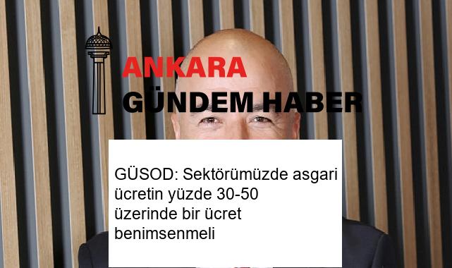 GÜSOD: Sektörümüzde asgari ücretin yüzde 30-50 üzerinde bir ücret benimsenmeli