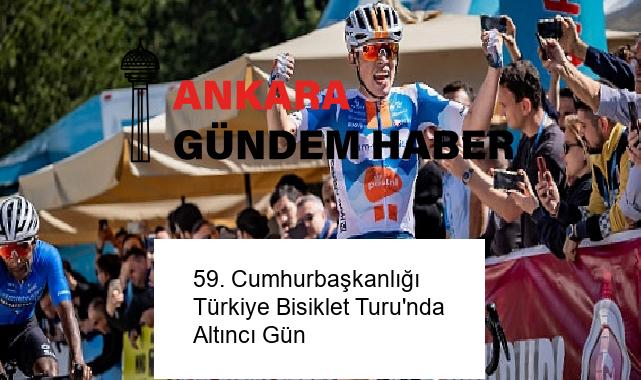 59. Cumhurbaşkanlığı Türkiye Bisiklet Turu’nda Altıncı Gün