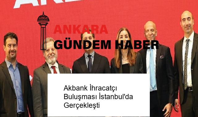 Akbank İhracatçı Buluşması İstanbul’da Gerçekleşti