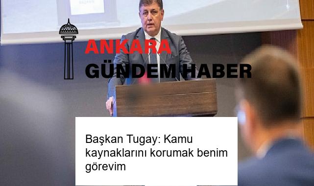 Başkan Tugay: Kamu kaynaklarını korumak benim görevim