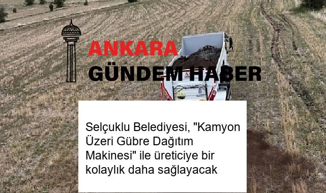 Selçuklu Belediyesi, “Kamyon Üzeri Gübre Dağıtım Makinesi” ile üreticiye bir kolaylık daha sağlayacak