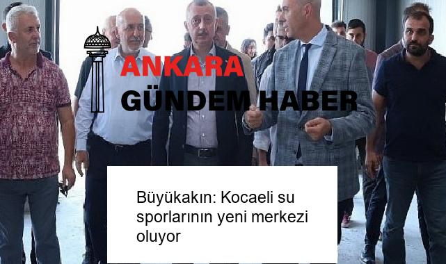 Büyükakın: Kocaeli su sporlarının yeni merkezi oluyor