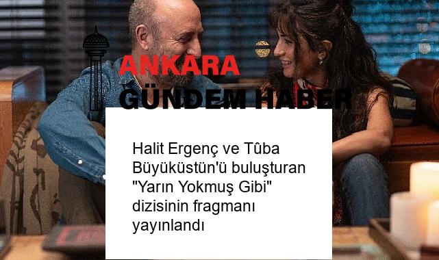 Halit Ergenç ve Tûba Büyüküstün’ü buluşturan “Yarın Yokmuş Gibi” dizisinin fragmanı yayınlandı