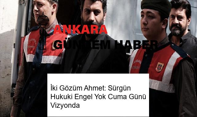İki Gözüm Ahmet: Sürgün Hukuki Engel Yok Cuma Günü Vizyonda