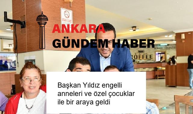Başkan Yıldız engelli anneleri ve özel çocuklar ile bir araya geldi