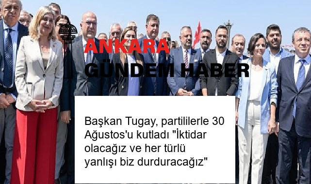 Başkan Tugay, partililerle 30 Ağustos’u kutladı “İktidar olacağız ve her türlü yanlışı biz durduracağız”