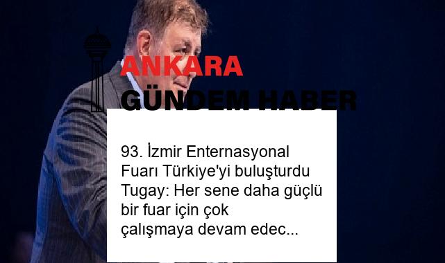 93. İzmir Enternasyonal Fuarı Türkiye’yi buluşturdu Tugay: Her sene daha güçlü bir fuar için çok çalışmaya devam edeceğiz