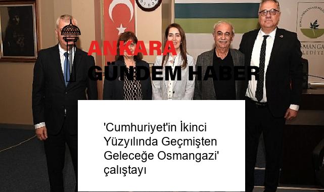 ‘Cumhuriyet’in İkinci Yüzyılında Geçmişten Geleceğe Osmangazi’ çalıştayı