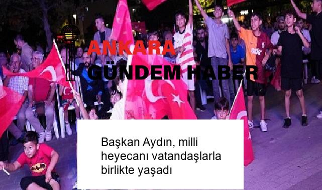 Başkan Aydın, milli heyecanı vatandaşlarla birlikte yaşadı