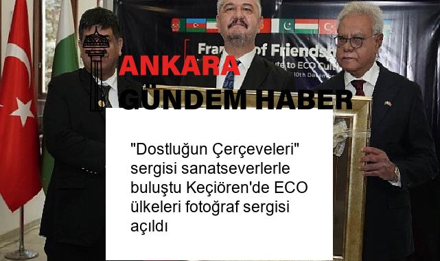 “Dostluğun Çerçeveleri” sergisi sanatseverlerle buluştu Keçiören’de ECO ülkeleri fotoğraf sergisi açıldı