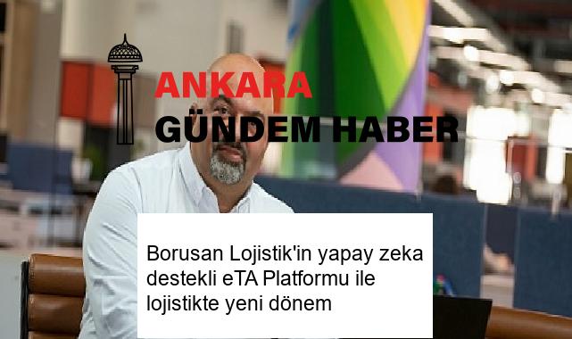 Borusan Lojistik’in yapay zeka destekli eTA Platformu ile lojistikte yeni dönem