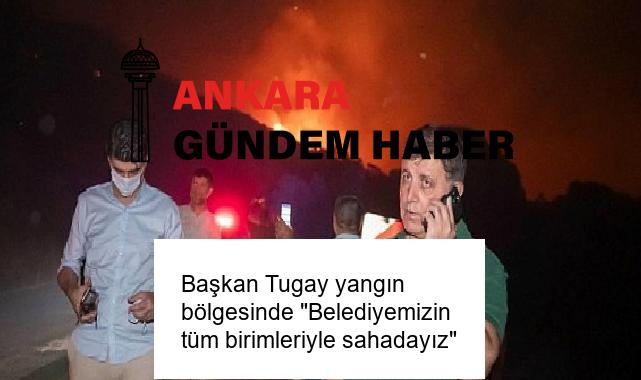 Başkan Tugay yangın bölgesinde “Belediyemizin tüm birimleriyle sahadayız”