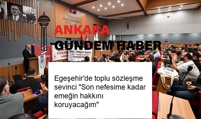 Egeşehir’de toplu sözleşme sevinci “Son nefesime kadar emeğin hakkını koruyacağım”