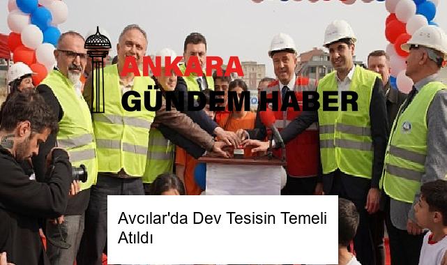 Avcılar’da Dev Tesisin Temeli Atıldı