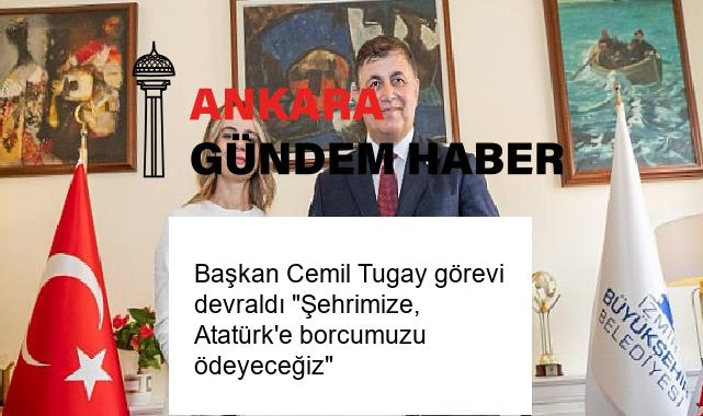 Başkan Cemil Tugay görevi devraldı “Şehrimize, Atatürk’e borcumuzu ödeyeceğiz”
