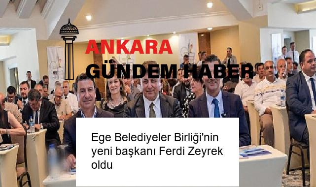 Ege Belediyeler Birliği’nin yeni başkanı Ferdi Zeyrek oldu