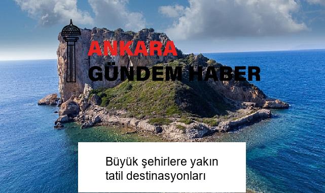 Büyük şehirlere yakın tatil destinasyonları