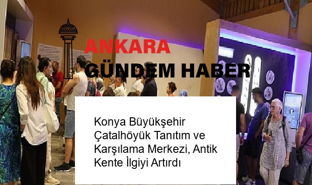 Konya Büyükşehir Çatalhöyük Tanıtım ve Karşılama Merkezi, Antik Kente İlgiyi Artırdı