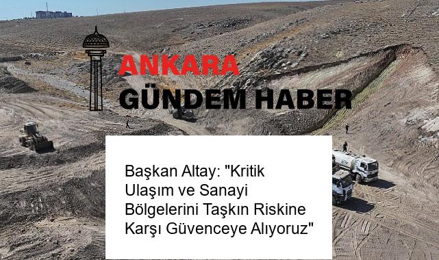 Başkan Altay: “Kritik Ulaşım ve Sanayi Bölgelerini Taşkın Riskine Karşı Güvenceye Alıyoruz”