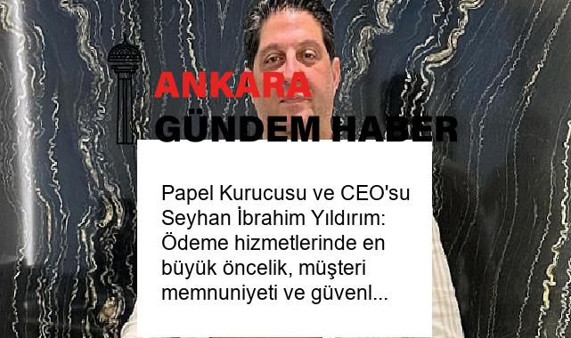 Papel Kurucusu ve CEO’su Seyhan İbrahim Yıldırım: Ödeme hizmetlerinde en büyük öncelik, müşteri memnuniyeti ve güvenlik