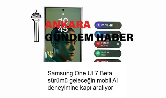 Samsung One UI 7 Beta sürümü geleceğin mobil AI deneyimine kapı aralıyor