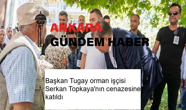 Başkan Tugay orman işçisi Serkan Topkaya’nın cenazesine katıldı