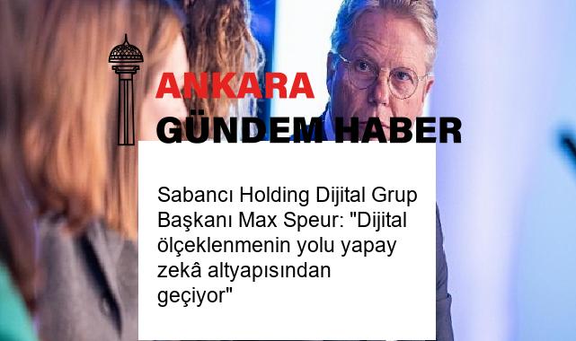 Sabancı Holding Dijital Grup Başkanı Max Speur: “Dijital ölçeklenmenin yolu yapay zekâ altyapısından geçiyor”