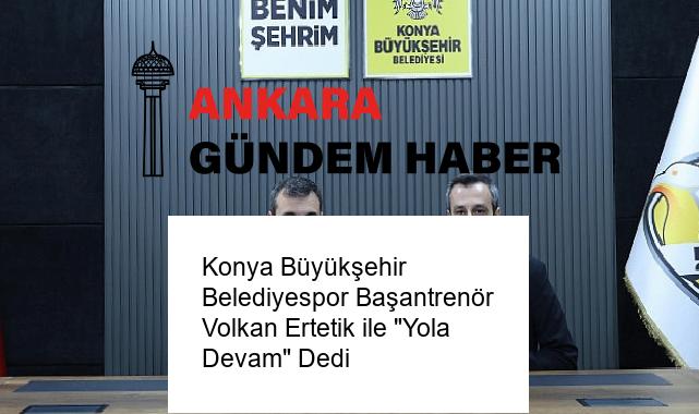 Konya Büyükşehir Belediyespor Başantrenör Volkan Ertetik ile “Yola Devam” Dedi
