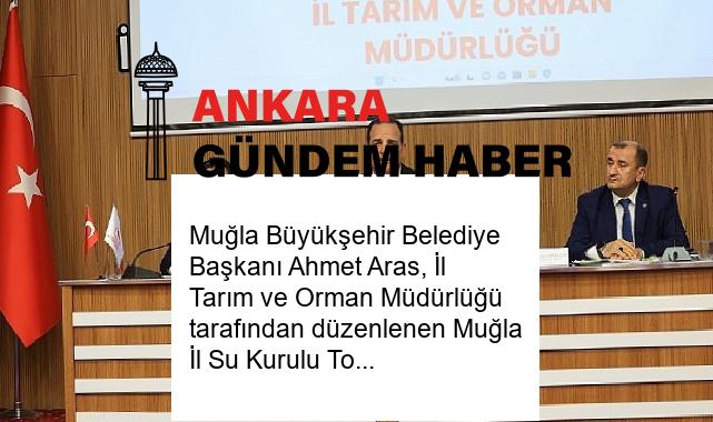 Muğla Büyükşehir Belediye Başkanı Ahmet Aras, İl Tarım ve Orman Müdürlüğü tarafından düzenlenen Muğla İl Su Kurulu Toplantısına katıldı